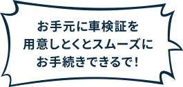 お手元に車検証を用意しとくとスムーズにお手続きできるで！